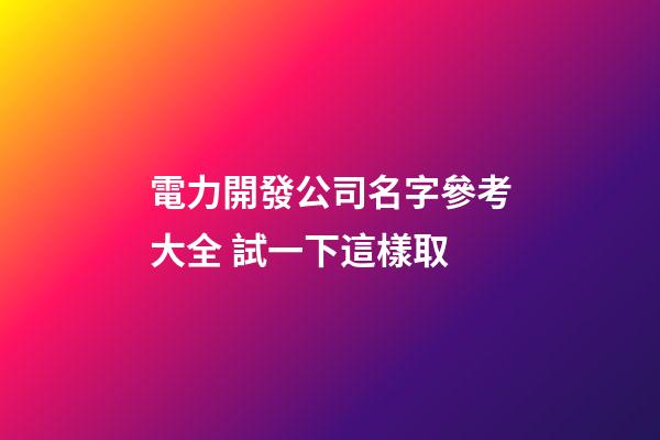 電力開發公司名字參考大全 試一下這樣取-第1張-公司起名-玄機派